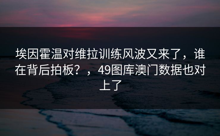 埃因霍温对维拉训练风波又来了，谁在背后拍板？，49图库澳门数据也对上了