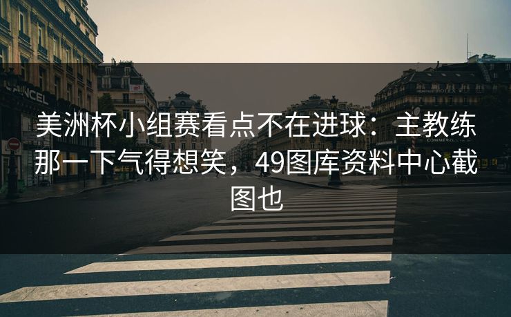 美洲杯小组赛看点不在进球：主教练那一下气得想笑，49图库资料中心截图也