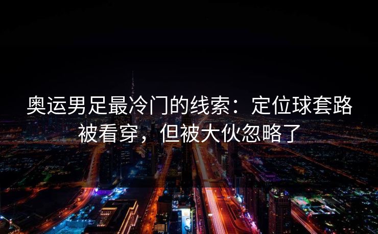 奥运男足最冷门的线索：定位球套路被看穿，但被大伙忽略了