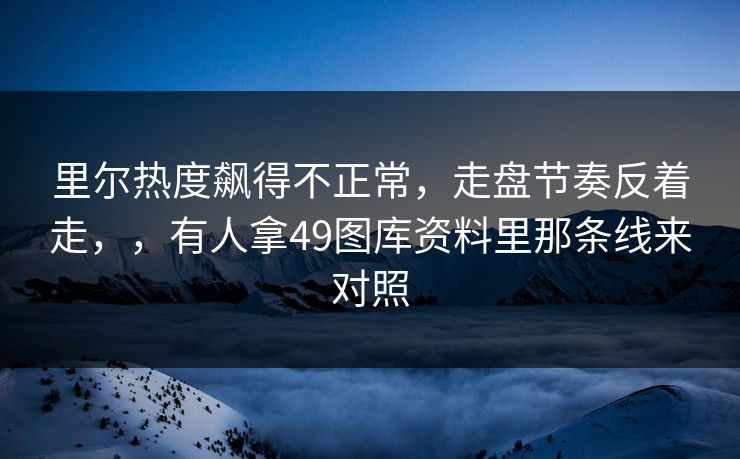 里尔热度飙得不正常，走盘节奏反着走，，有人拿49图库资料里那条线来对照