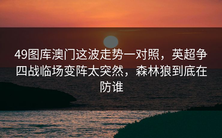49图库澳门这波走势一对照，英超争四战临场变阵太突然，森林狼到底在防谁