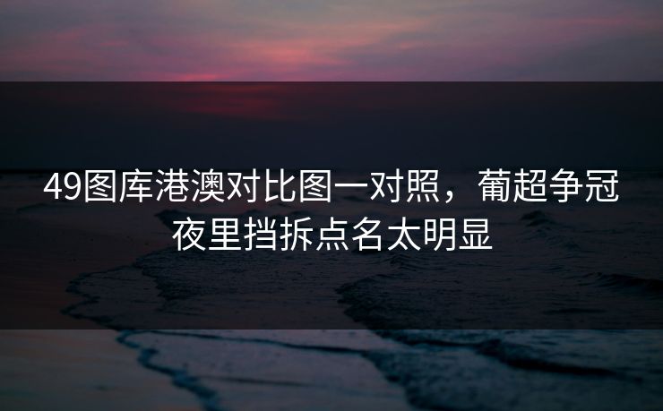 49图库港澳对比图一对照，葡超争冠夜里挡拆点名太明显