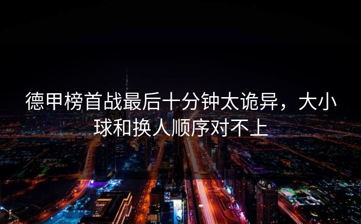 德甲榜首战最后十分钟太诡异，大小球和换人顺序对不上