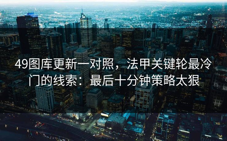 49图库更新一对照，法甲关键轮最冷门的线索：最后十分钟策略太狠