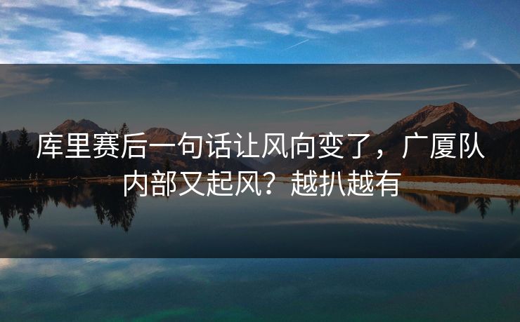 库里赛后一句话让风向变了，广厦队内部又起风？越扒越有