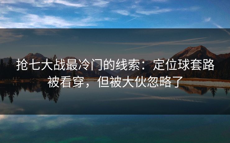抢七大战最冷门的线索：定位球套路被看穿，但被大伙忽略了