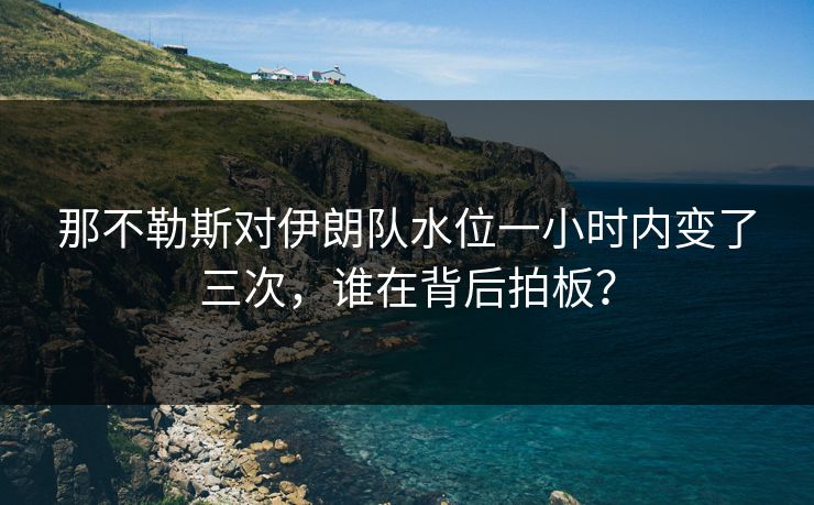 那不勒斯对伊朗队水位一小时内变了三次，谁在背后拍板？