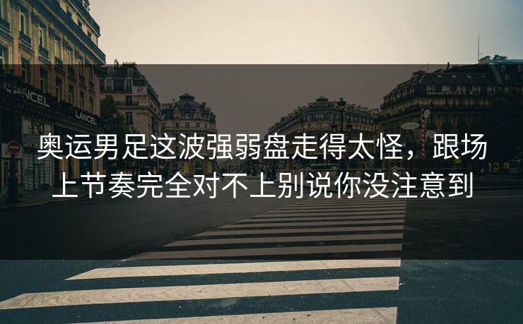 奥运男足这波强弱盘走得太怪，跟场上节奏完全对不上别说你没注意到