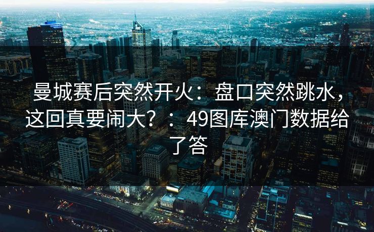 曼城赛后突然开火：盘口突然跳水，这回真要闹大？：49图库澳门数据给了答