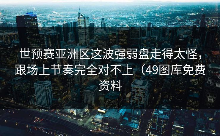 世预赛亚洲区这波强弱盘走得太怪，跟场上节奏完全对不上（49图库免费资料