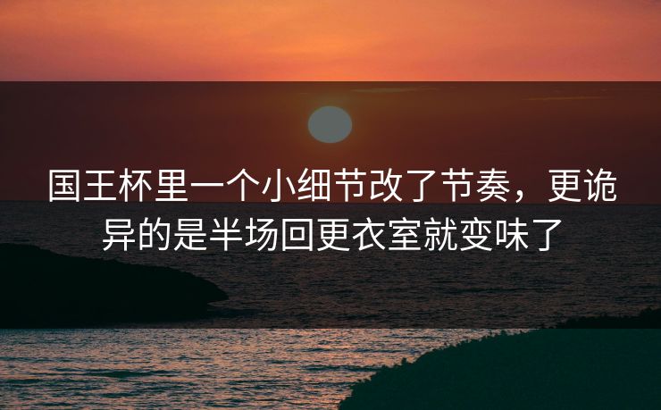 国王杯里一个小细节改了节奏，更诡异的是半场回更衣室就变味了