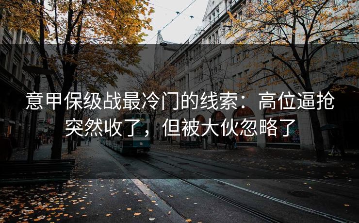 意甲保级战最冷门的线索：高位逼抢突然收了，但被大伙忽略了
