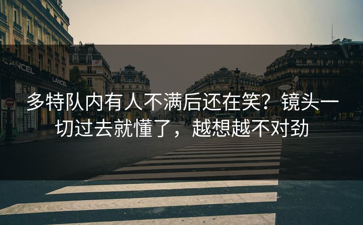 多特队内有人不满后还在笑？镜头一切过去就懂了，越想越不对劲
