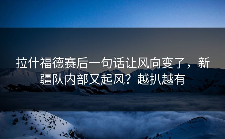 拉什福德赛后一句话让风向变了,新疆队内部又起风?越扒越有 拉什福德赛后一句话让风向变了,新疆队内部又起风?越扒越有