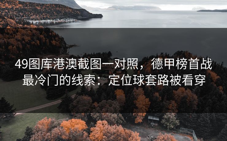 49图库港澳截图一对照,德甲榜首战最冷门的线索:定位球套路被看穿 49图库港澳截图一对照,德甲榜首战最冷门的线索:定位球套路被看穿