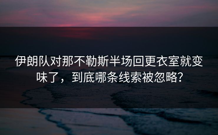 伊朗队对那不勒斯半场回更衣室就变味了，到底哪条线索被忽略？
