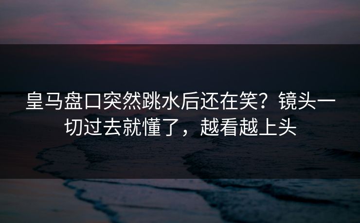 皇马盘口突然跳水后还在笑？镜头一切过去就懂了，越看越上头