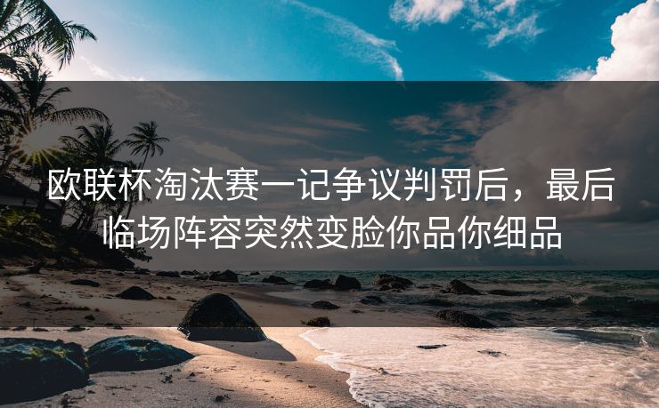 欧联杯淘汰赛一记争议判罚后，最后临场阵容突然变脸你品你细品