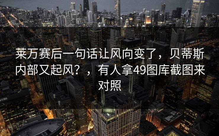 莱万赛后一句话让风向变了，贝蒂斯内部又起风？，有人拿49图库截图来对照