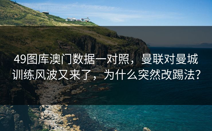 49图库澳门数据一对照，曼联对曼城训练风波又来了，为什么突然改踢法？