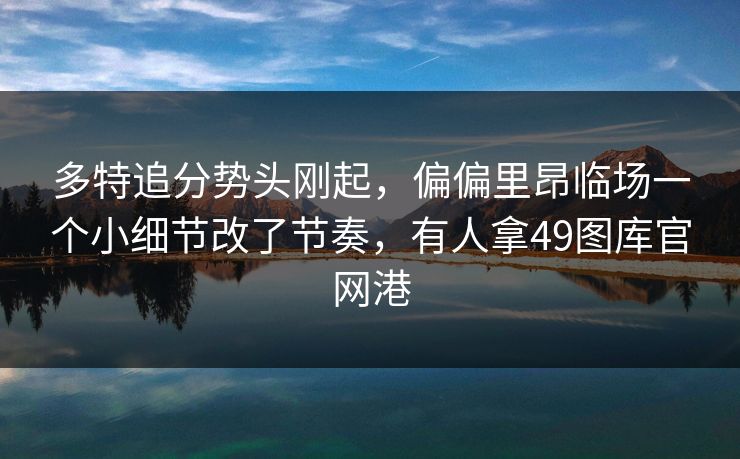 多特追分势头刚起，偏偏里昂临场一个小细节改了节奏，有人拿49图库官网港