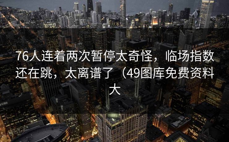 76人连着两次暂停太奇怪，临场指数还在跳，太离谱了（49图库免费资料大