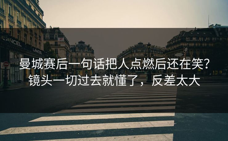 曼城赛后一句话把人点燃后还在笑？镜头一切过去就懂了，反差太大