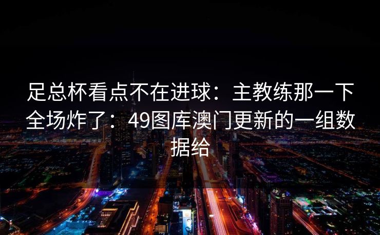 足总杯看点不在进球：主教练那一下全场炸了：49图库澳门更新的一组数据给