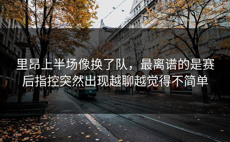 里昂上半场像换了队，最离谱的是赛后指控突然出现越聊越觉得不简单