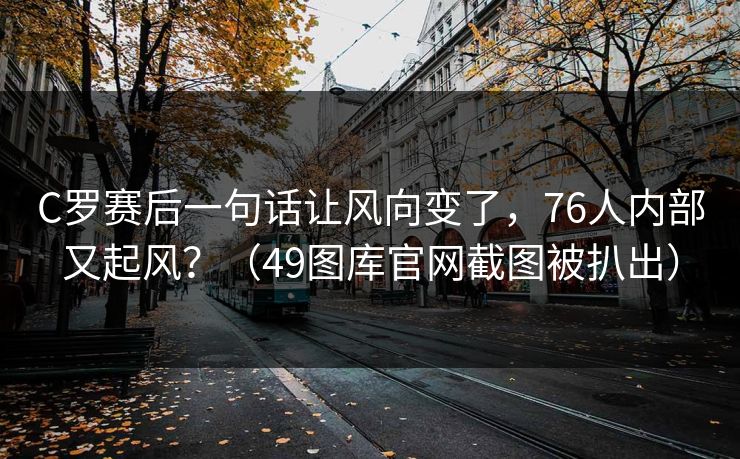 C罗赛后一句话让风向变了，76人内部又起风？（49图库官网截图被扒出）