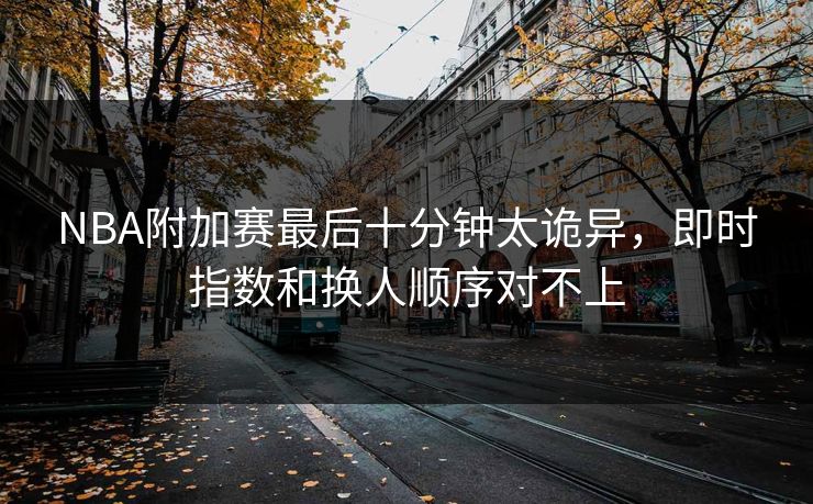 NBA附加赛最后十分钟太诡异，即时指数和换人顺序对不上