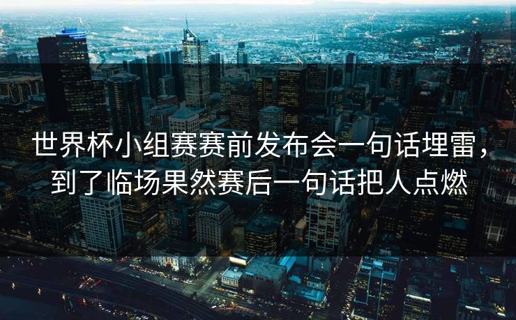 世界杯小组赛赛前发布会一句话埋雷，到了临场果然赛后一句话把人点燃