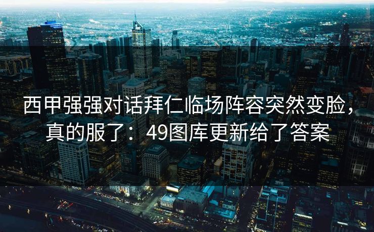 西甲强强对话拜仁临场阵容突然变脸，真的服了：49图库更新给了答案