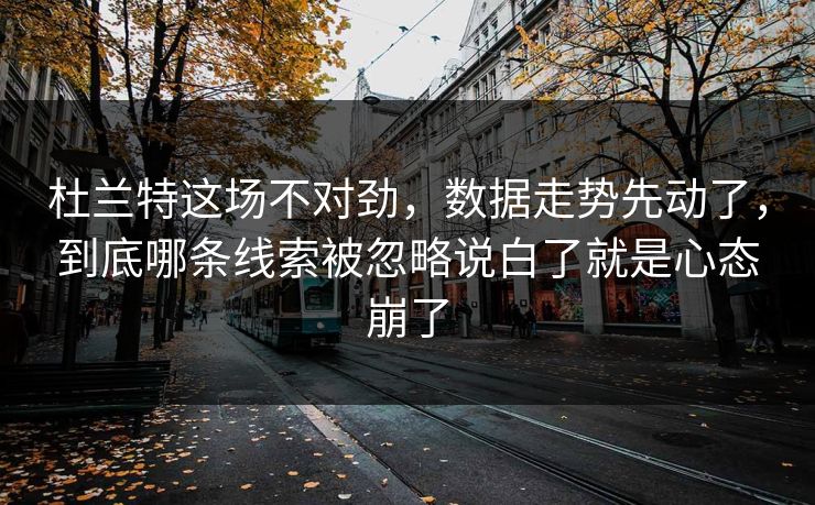 杜兰特这场不对劲，数据走势先动了，到底哪条线索被忽略说白了就是心态崩了