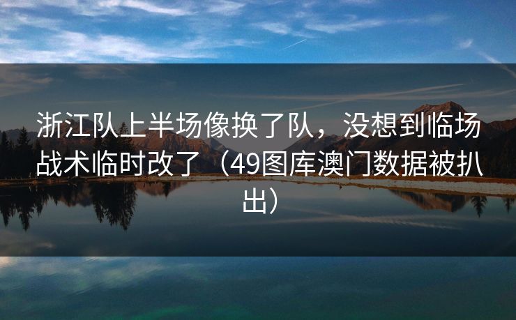 浙江队上半场像换了队，没想到临场战术临时改了（49图库澳门数据被扒出）