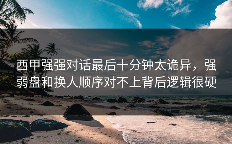 西甲强强对话最后十分钟太诡异，强弱盘和换人顺序对不上背后逻辑很硬