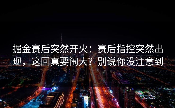 掘金赛后突然开火：赛后指控突然出现，这回真要闹大？别说你没注意到