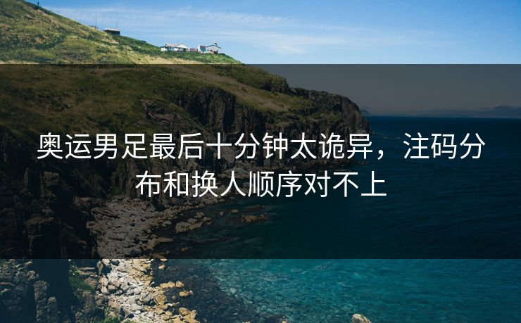 奥运男足最后十分钟太诡异，注码分布和换人顺序对不上