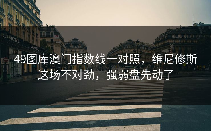 49图库澳门指数线一对照，维尼修斯这场不对劲，强弱盘先动了