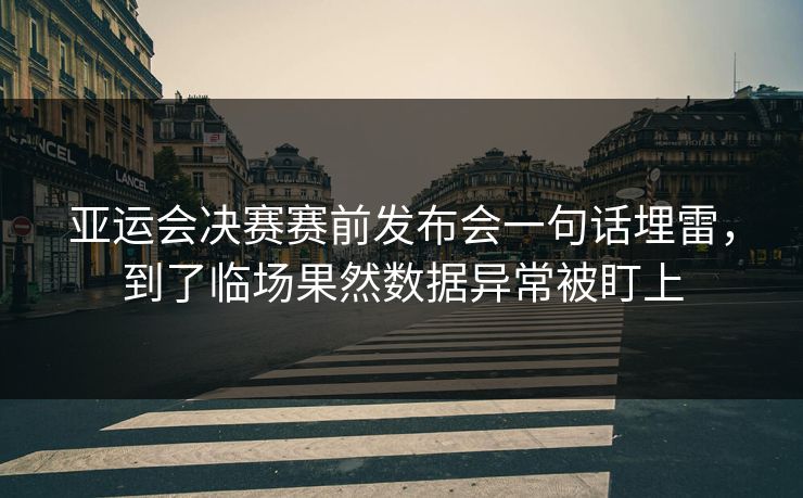 亚运会决赛赛前发布会一句话埋雷，到了临场果然数据异常被盯上