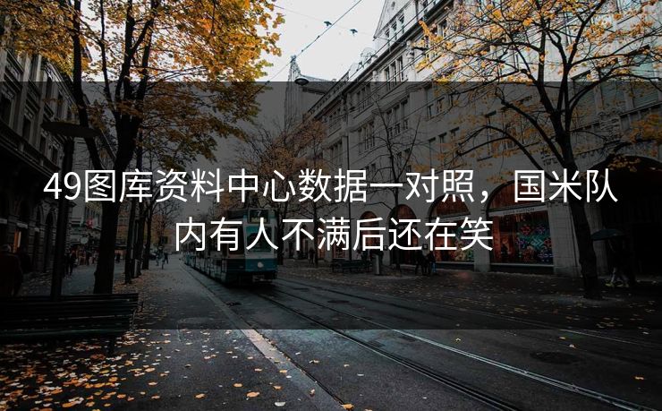 49图库资料中心数据一对照，国米队内有人不满后还在笑
