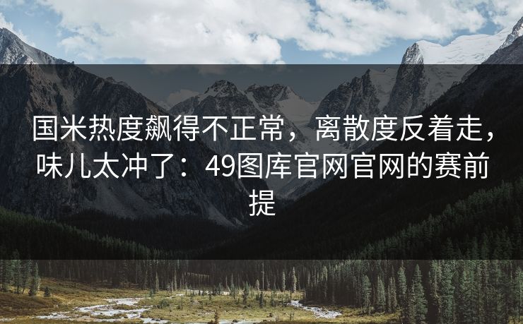 国米热度飙得不正常，离散度反着走，味儿太冲了：49图库官网官网的赛前提
