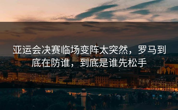 亚运会决赛临场变阵太突然，罗马到底在防谁，到底是谁先松手