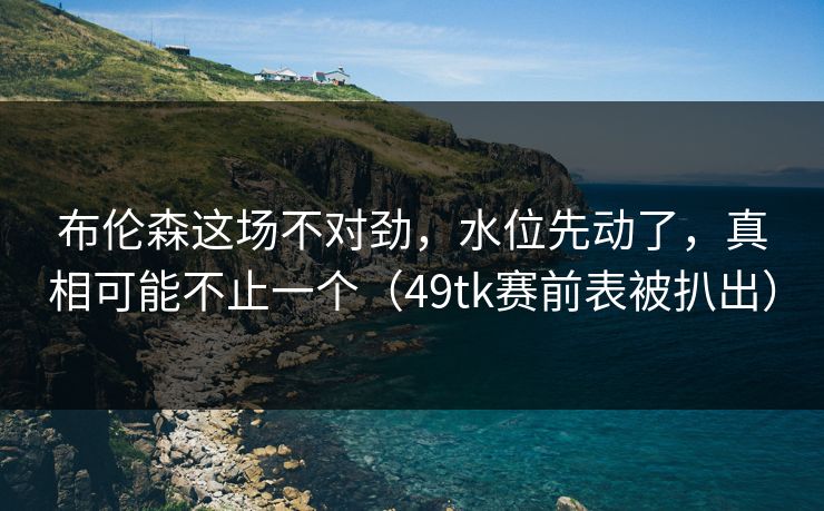 布伦森这场不对劲，水位先动了，真相可能不止一个（49tk赛前表被扒出）