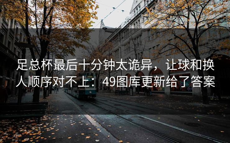 足总杯最后十分钟太诡异，让球和换人顺序对不上：49图库更新给了答案