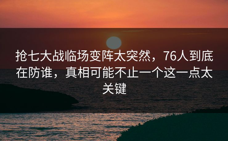 抢七大战临场变阵太突然，76人到底在防谁，真相可能不止一个这一点太关键