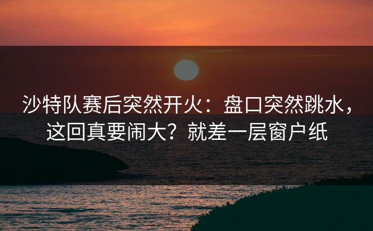 沙特队赛后突然开火:盘口突然跳水,这回真要闹大?就差一层窗户纸 沙特队赛后突然开火:盘口突然跳水,这回真要闹大?就差一层窗户纸