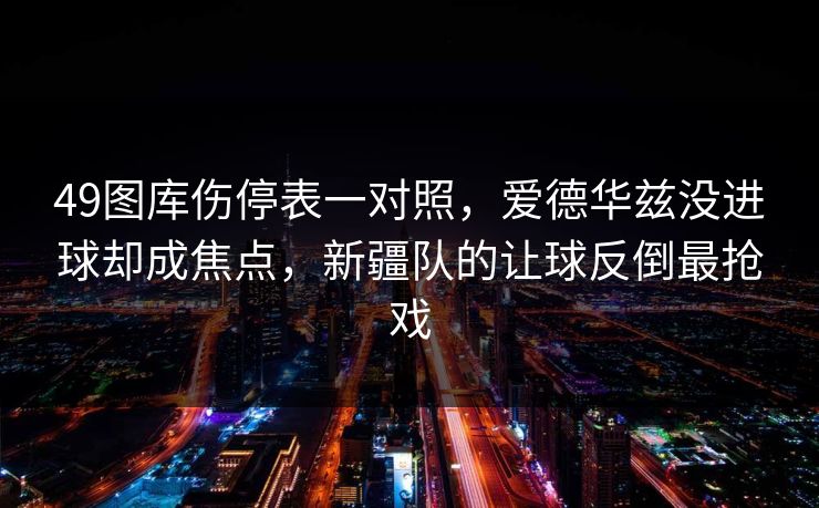 49图库伤停表一对照，爱德华兹没进球却成焦点，新疆队的让球反倒最抢戏