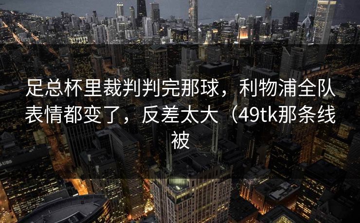 足总杯里裁判判完那球，利物浦全队表情都变了，反差太大（49tk那条线被