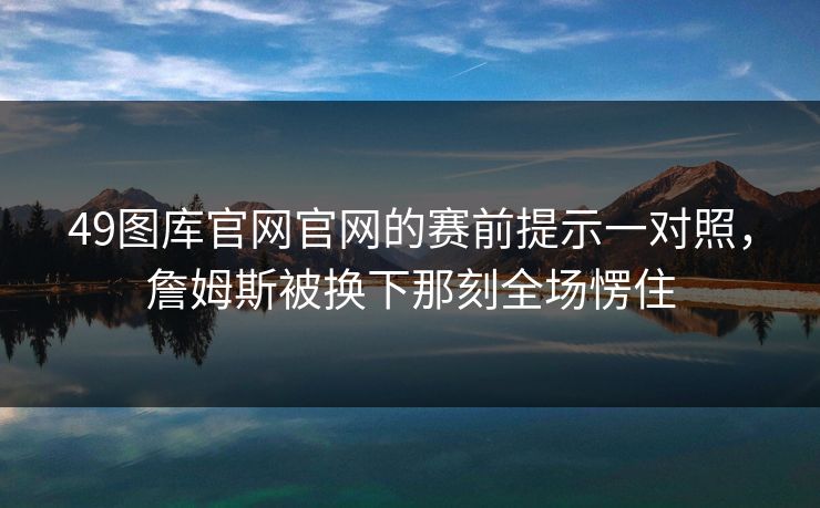 49图库官网官网的赛前提示一对照，詹姆斯被换下那刻全场愣住